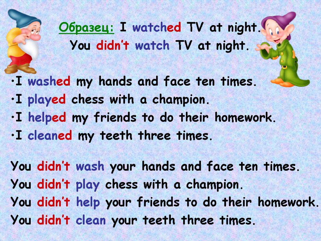 Образец: I watched TV at night. You didn’t watch TV at night. I washed